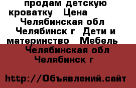 продам детскую кроватку › Цена ­ 2 000 - Челябинская обл., Челябинск г. Дети и материнство » Мебель   . Челябинская обл.,Челябинск г.